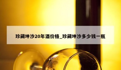 珍藏坤沙20年酒价格_珍藏坤沙多少钱一瓶